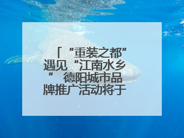 “重装之都”遇见“江南水乡” 德阳城市品牌推广活动将于无锡拉开帷幕