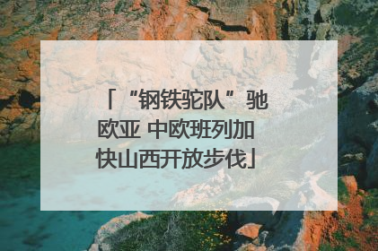 “钢铁驼队”驰欧亚 中欧班列加快山西开放步伐