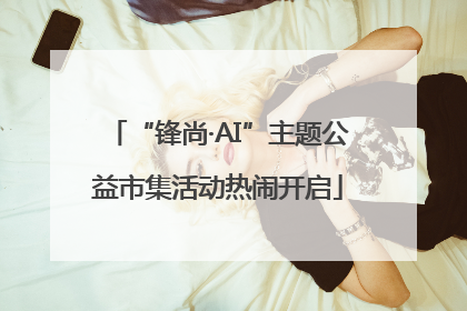 “锋尚·AI”主题公益市集活动热闹开启