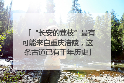 “长安的荔枝”最有可能来自重庆涪陵，这条古道已有千年历史