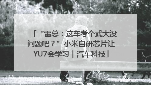 “雷总：这车考个武大没问题吧？”小米自研芯片让YU7会学习｜汽车科技