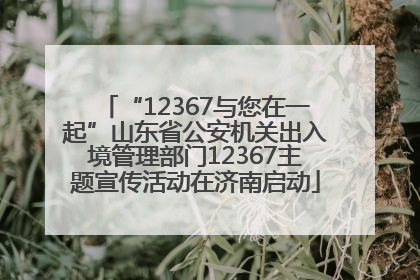 “12367与您在一起”山东省公安机关出入境管理部门12367主题宣传活动在济南启动