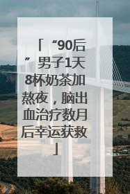 “90后”男子1天8杯奶茶加熬夜，脑出血治疗数月后幸运获救