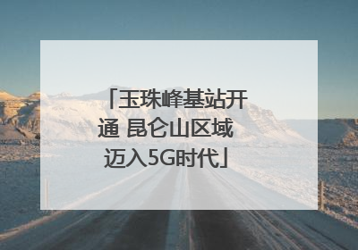玉珠峰基站开通 昆仑山区域迈入5G时代