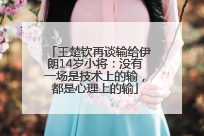 王楚钦再谈输给伊朗14岁小将：没有一场是技术上的输，都是心理上的输