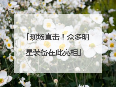 现场直击！众多明星装备在此亮相