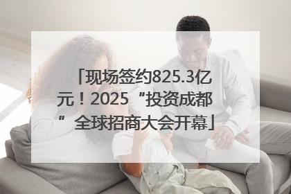 现场签约825.3亿元！2025“投资成都”全球招商大会开幕