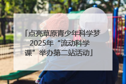 点亮草原青少年科学梦 2025年“流动科学课”举办第二站活动