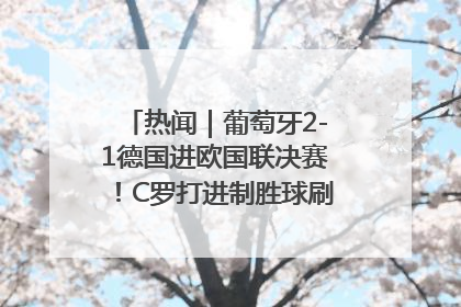 热闻｜葡萄牙2-1德国进欧国联决赛！C罗打进制胜球刷爆3大纪录！