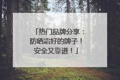 热门品牌分享：防晒霜好的牌子！安全又靠谱！