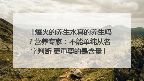 爆火的养生水真的养生吗？营养专家：不能单纯从名字判断 更重要的是含量
