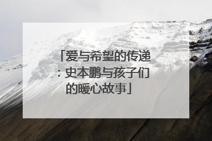 爱与希望的传递：史本鹏与孩子们的暖心故事