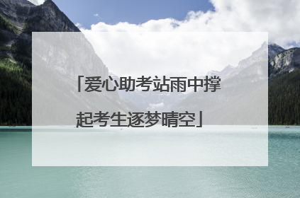 爱心助考站雨中撑起考生逐梦晴空