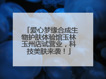 爱心梦缘合成生物护肤体验馆玉林玉州店试营业，科技美肤来袭！