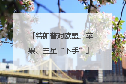 特朗普对欧盟、苹果、三星“下手”