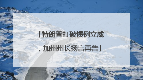 特朗普打破惯例立威，加州州长扬言再告