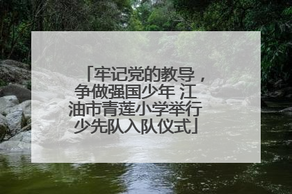 牢记党的教导，争做强国少年 江油市青莲小学举行少先队入队仪式