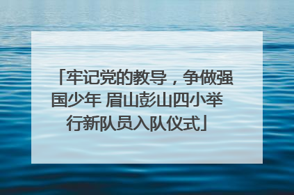 牢记党的教导，争做强国少年 眉山彭山四小举行新队员入队仪式