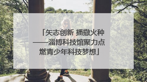 矢志创新 播撒火种——淄博科技馆聚力点燃青少年科技梦想