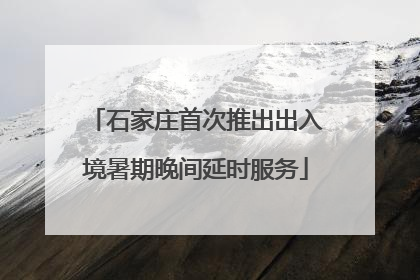 石家庄首次推出出入境暑期晚间延时服务