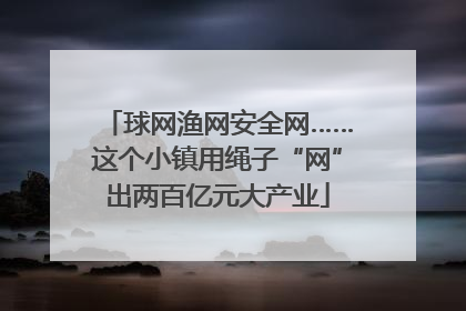 球网渔网安全网……这个小镇用绳子“网”出两百亿元大产业