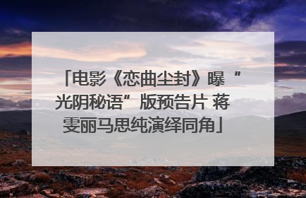 电影《恋曲尘封》曝“光阴秘语”版预告片 蒋雯丽马思纯演绎同角