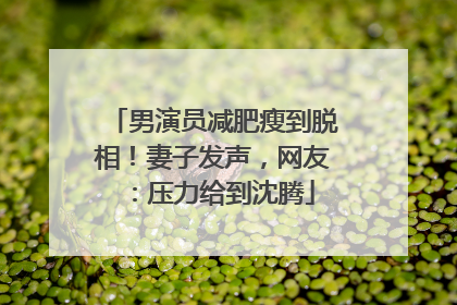 男演员减肥瘦到脱相！妻子发声，网友：压力给到沈腾