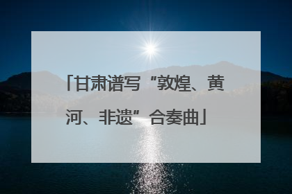 甘肃谱写“敦煌、黄河、非遗”合奏曲