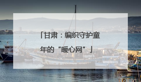 甘肃：编织守护童年的“暖心网”