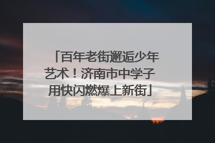 百年老街邂逅少年艺术！济南市中学子用快闪燃爆上新街