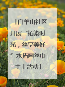白羊山社区开展“拓染时光，丝享美好”水拓画丝巾手工活动
