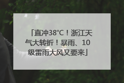 直冲38℃！浙江天气大转折！暴雨、10级雷雨大风又要来