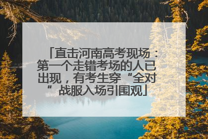 直击河南高考现场：第一个走错考场的人已出现，有考生穿“全对”战服入场引围观