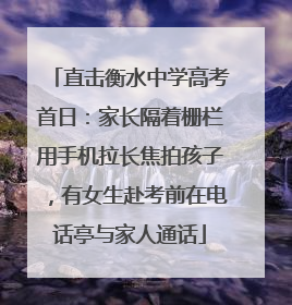 直击衡水中学高考首日：家长隔着栅栏用手机拉长焦拍孩子，有女生赴考前在电话亭与家人通话