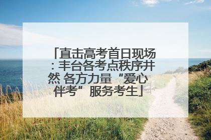 直击高考首日现场：丰台各考点秩序井然 各方力量“爱心伴考”服务考生