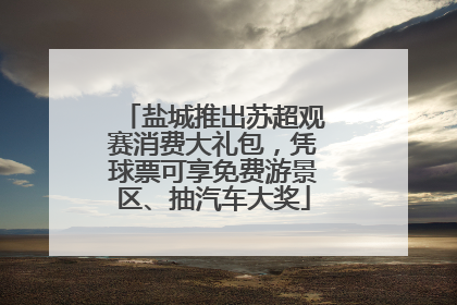 盐城推出苏超观赛消费大礼包，凭球票可享免费游景区、抽汽车大奖