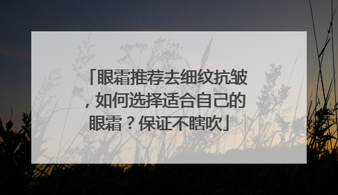 眼霜推荐去细纹抗皱，如何选择适合自己的眼霜？保证不瞎吹