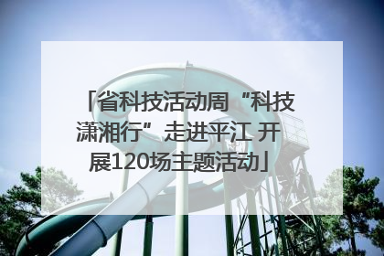 省科技活动周“科技潇湘行”走进平江 开展120场主题活动