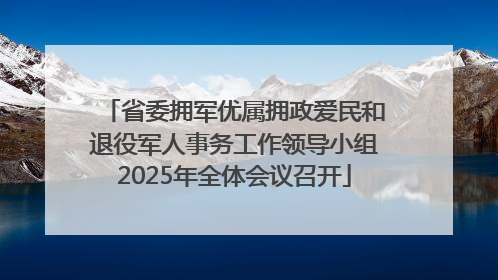 省委拥军优属拥政爱民和退役军人事务工作领导小组2025年全体会议召开