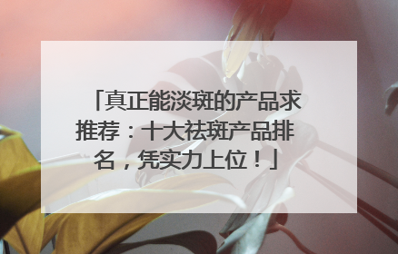 真正能淡斑的产品求推荐：十大祛斑产品排名，凭实力上位！