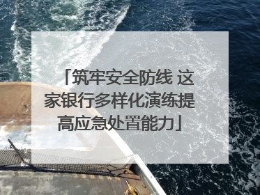 筑牢安全防线 这家银行多样化演练提高应急处置能力