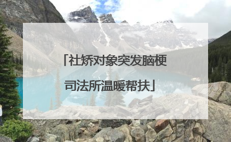 社矫对象突发脑梗 司法所温暖帮扶
