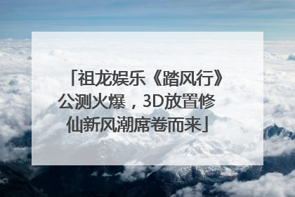 祖龙娱乐《踏风行》公测火爆，3D放置修仙新风潮席卷而来