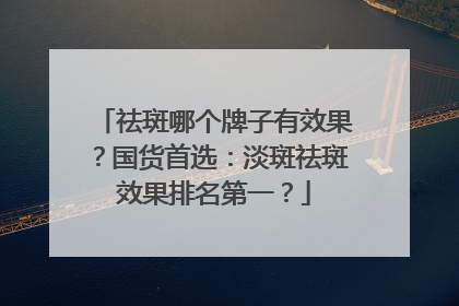 祛斑哪个牌子有效果？国货首选：淡斑祛斑效果排名第一？