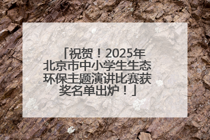 祝贺！2025年北京市中小学生生态环保主题演讲比赛获奖名单出炉！