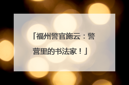 福州警官施云：警营里的书法家！