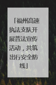 福州高速执法支队开展普法宣传活动，共筑出行安全防线