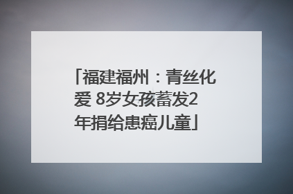 福建福州：青丝化爱 8岁女孩蓄发2年捐给患癌儿童
