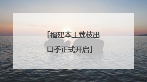 福建本土荔枝出口季正式开启