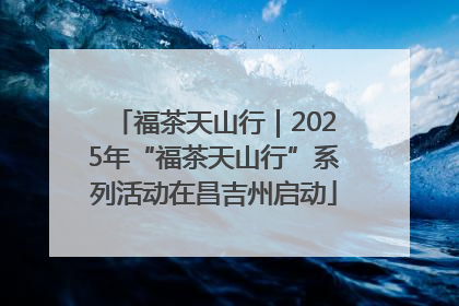 福茶天山行｜2025年“福茶天山行”系列活动在昌吉州启动